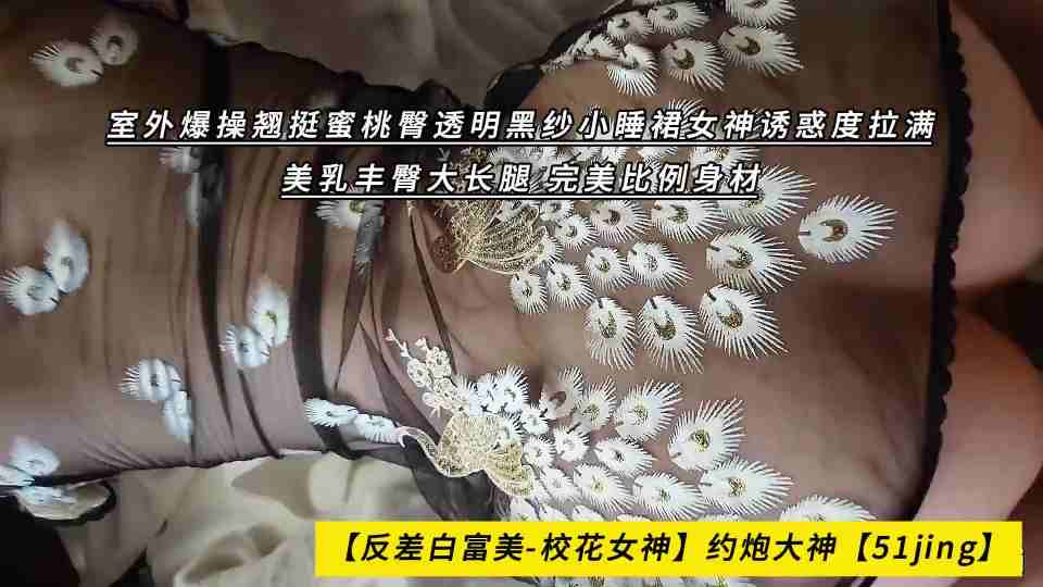约炮大神【51jing】室外爆操翘挺蜜桃臀，透明黑纱小睡裙女神诱惑度拉满